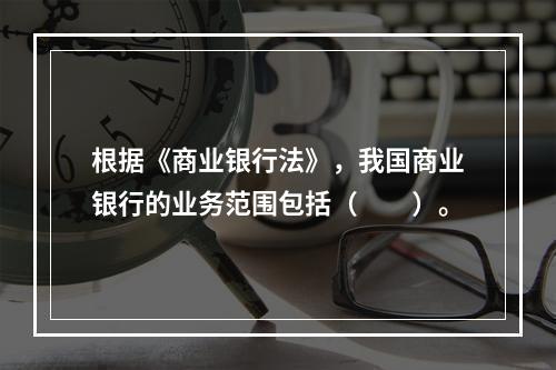 根据《商业银行法》，我国商业银行的业务范围包括（　　）。