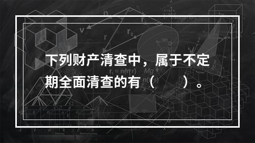 下列财产清查中，属于不定期全面清查的有（　　）。