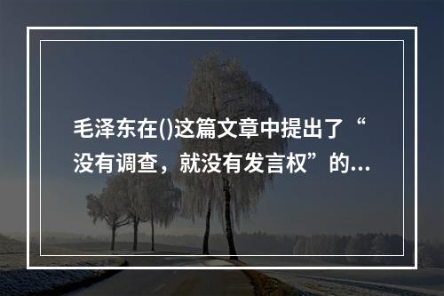 毛泽东在()这篇文章中提出了“没有调查，就没有发言权”的著名