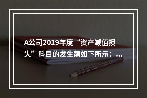 A公司2019年度“资产减值损失”科目的发生额如下所示：存货