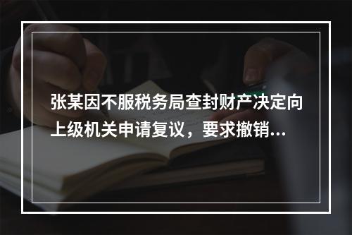 张某因不服税务局查封财产决定向上级机关申请复议，要求撤销查封