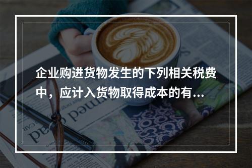 企业购进货物发生的下列相关税费中，应计入货物取得成本的有（　