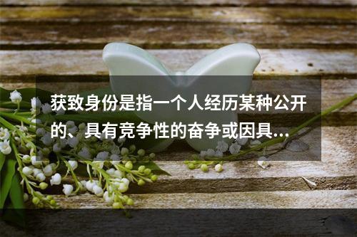 获致身份是指一个人经历某种公开的、具有竞争性的奋争或因具备某