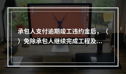 承包人支付逾期竣工违约金后，（）免除承包人继续完成工程及修补