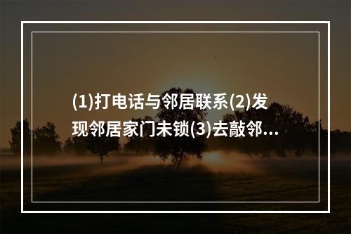 (1)打电话与邻居联系(2)发现邻居家门未锁(3)去敲邻居家