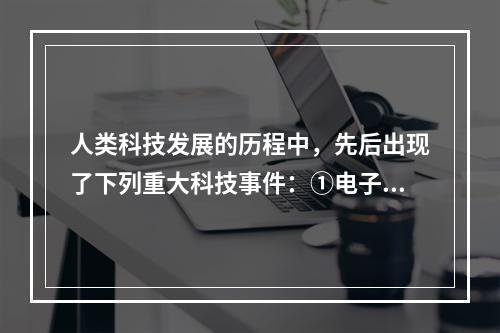 人类科技发展的历程中，先后出现了下列重大科技事件：①电子计算