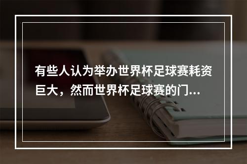 有些人认为举办世界杯足球赛耗资巨大，然而世界杯足球赛的门票并