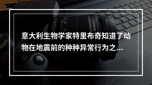 意大利生物学家特里布奇知道了动物在地震前的种种异常行为之后，