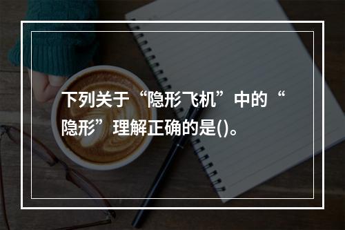 下列关于“隐形飞机”中的“隐形”理解正确的是()。