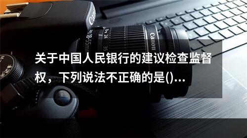 关于中国人民银行的建议检查监督权，下列说法不正确的是()。