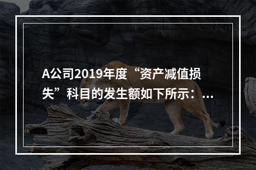 A公司2019年度“资产减值损失”科目的发生额如下所示：存货