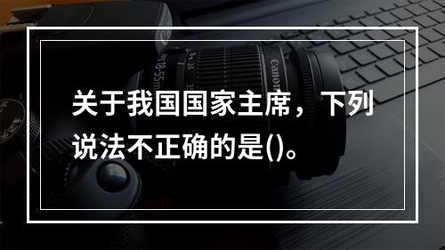 关于我国国家主席，下列说法不正确的是()。