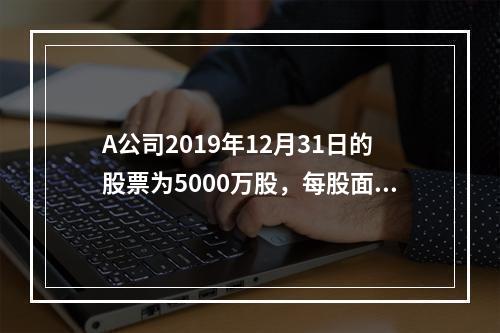 A公司2019年12月31日的股票为5000万股，每股面值为