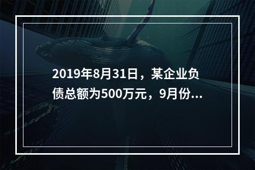 2019年8月31日，某企业负债总额为500万元，9月份收回