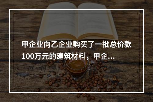 甲企业向乙企业购买了一批总价款100万元的建筑材料，甲企业支