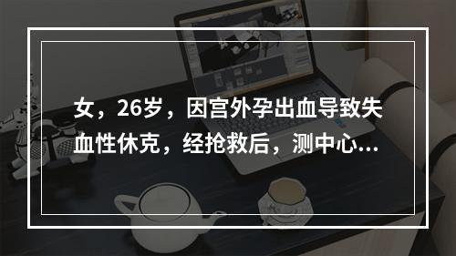 女，26岁，因宫外孕出血导致失血性休克，经抢救后，测中心静脉