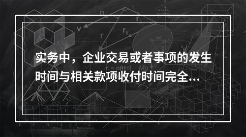 实务中，企业交易或者事项的发生时间与相关款项收付时间完全一致