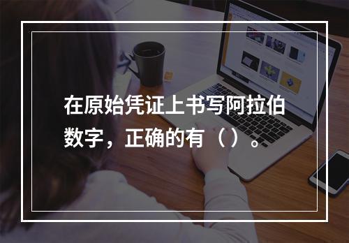 在原始凭证上书写阿拉伯数字，正确的有（ ）。