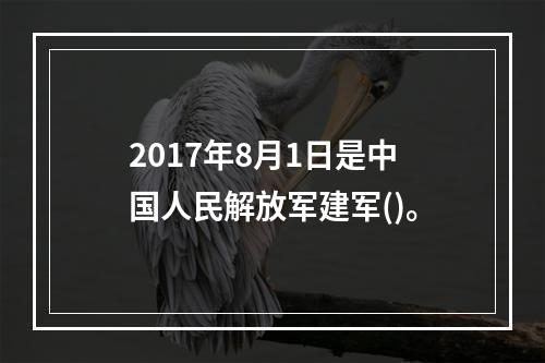 2017年8月1日是中国人民解放军建军()。