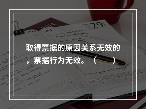 取得票据的原因关系无效的，票据行为无效。（　　）