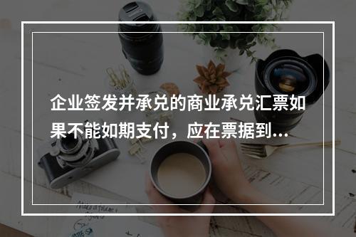 企业签发并承兑的商业承兑汇票如果不能如期支付，应在票据到期并