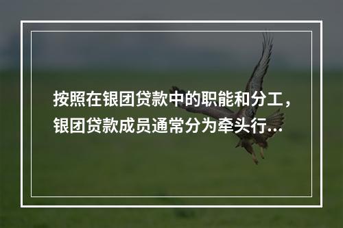 按照在银团贷款中的职能和分工，银团贷款成员通常分为牵头行、代