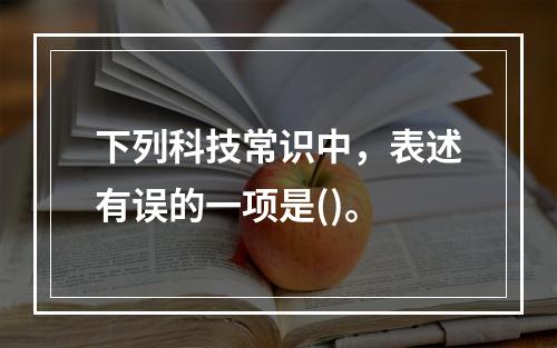 下列科技常识中，表述有误的一项是()。