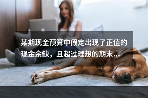 某期现金预算中假定出现了正值的现金余缺，且超过理想的期末现金