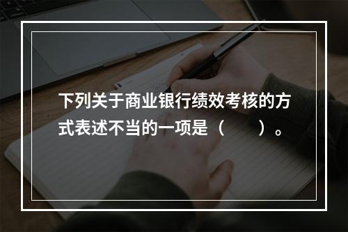 下列关于商业银行绩效考核的方式表述不当的一项是（  ）。