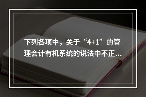 下列各项中，关于“4+1”的管理会计有机系统的说法中不正确的