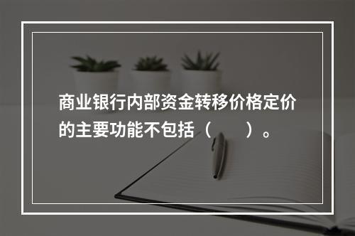 商业银行内部资金转移价格定价的主要功能不包括（  ）。