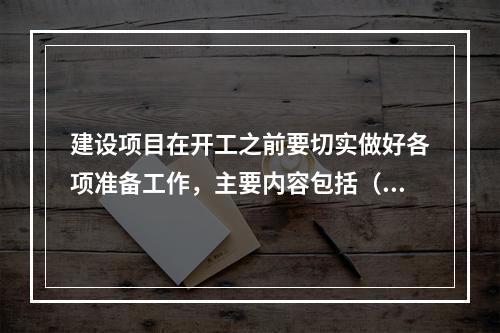 建设项目在开工之前要切实做好各项准备工作，主要内容包括（）。