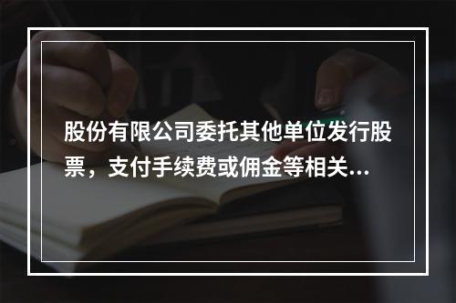 股份有限公司委托其他单位发行股票，支付手续费或佣金等相关费用