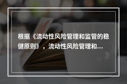 根据《流动性风险管理和监管的稳健原则》，流动性风险管理和监管