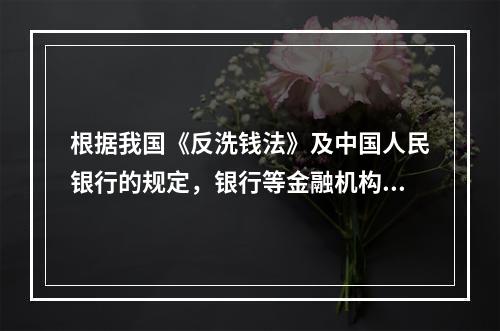 根据我国《反洗钱法》及中国人民银行的规定，银行等金融机构在反