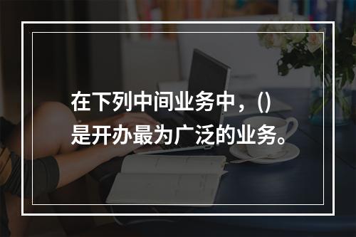 在下列中间业务中，()是开办最为广泛的业务。