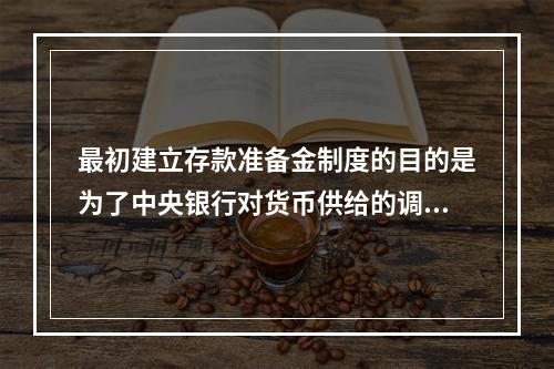 最初建立存款准备金制度的目的是为了中央银行对货币供给的调控，