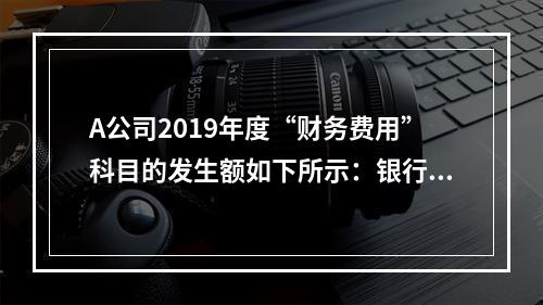 A公司2019年度“财务费用”科目的发生额如下所示：银行长期