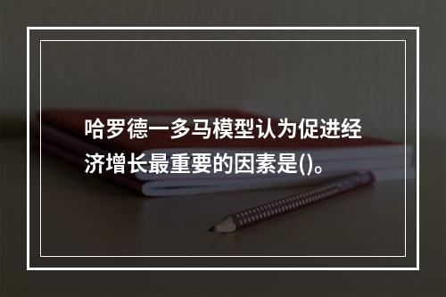 哈罗德一多马模型认为促进经济增长最重要的因素是()。