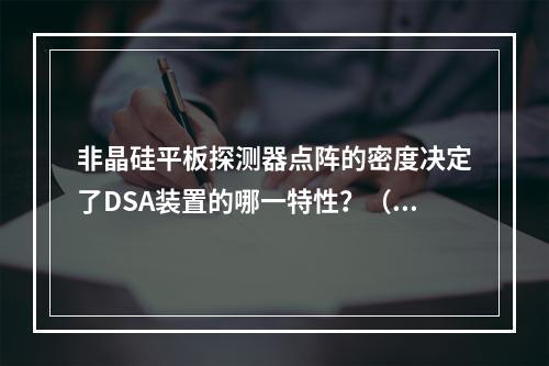 非晶硅平板探测器点阵的密度决定了DSA装置的哪一特性？（　　