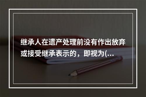 继承人在遗产处理前没有作出放弃或接受继承表示的，即视为()。