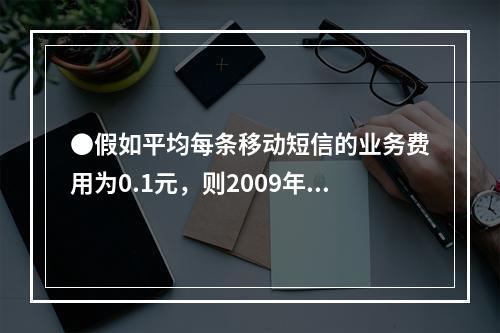 ●假如平均每条移动短信的业务费用为0.1元，则2009年5月