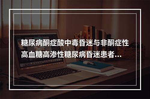 糖尿病酮症酸中毒昏迷与非酮症性高血糖高渗性糖尿病昏迷患者的鉴