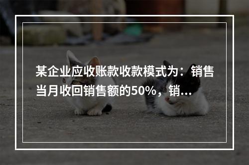 某企业应收账款收款模式为：销售当月收回销售额的50%，销售后