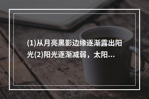 (1)从月亮黑影边缘逐渐露出阳光(2)阳光逐渐减弱，太阳被部