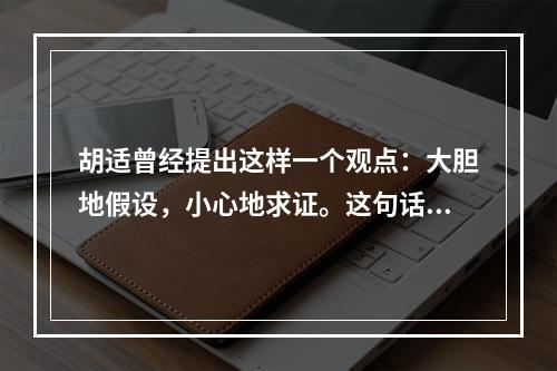 胡适曾经提出这样一个观点：大胆地假设，小心地求证。这句话很好