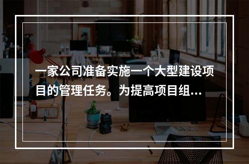 一家公司准备实施一个大型建设项目的管理任务。为提高项目组织系