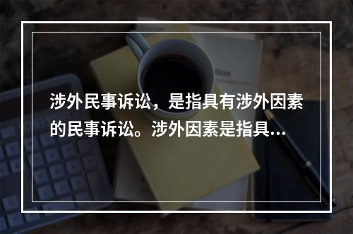 涉外民事诉讼，是指具有涉外因素的民事诉讼。涉外因素是指具有（