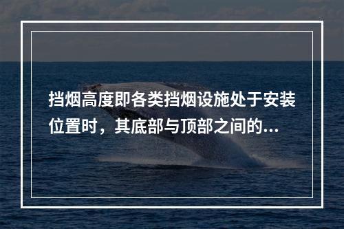 挡烟高度即各类挡烟设施处于安装位置时，其底部与顶部之间的垂直