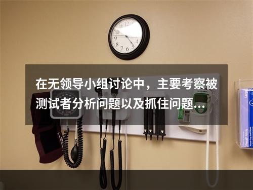 在无领导小组讨论中，主要考察被测试者分析问题以及抓住问题本